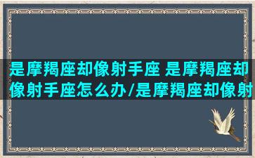 是摩羯座却像射手座 是摩羯座却像射手座怎么办/是摩羯座却像射手座 是摩羯座却像射手座怎么办-我的网站